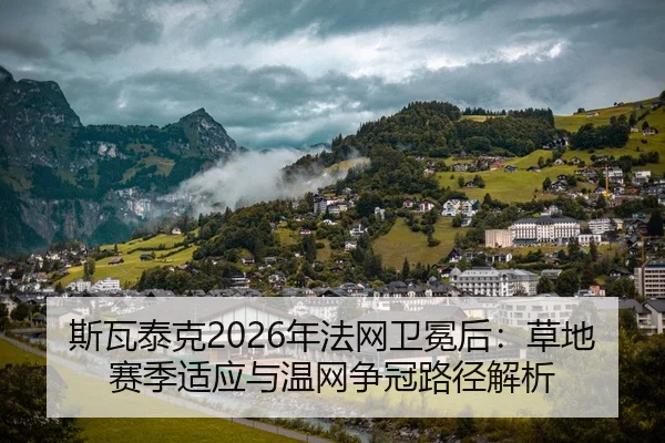 斯瓦泰克2026年法网卫冕后：草地赛季适应与温网争冠路径解析