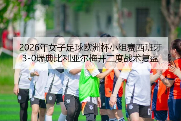 2026年女子足球欧洲杯小组赛西班牙3-0瑞典比利亚尔梅开二度战术复盘