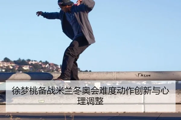 徐梦桃备战米兰冬奥会难度动作创新与心理调整