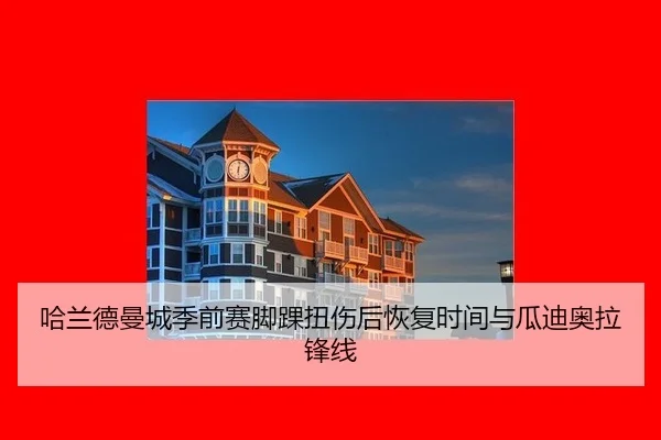 哈兰德曼城季前赛脚踝扭伤后恢复时间与瓜迪奥拉锋线