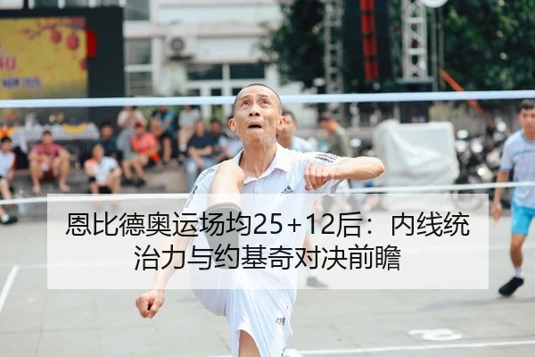 恩比德奥运场均25+12后：内线统治力与约基奇对决前瞻