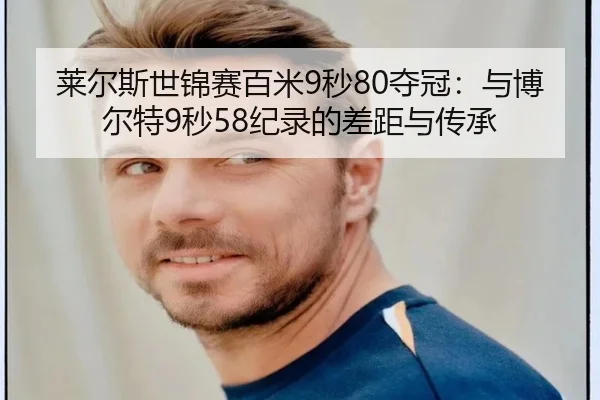 莱尔斯世锦赛百米9秒80夺冠：与博尔特9秒58纪录的差距与传承